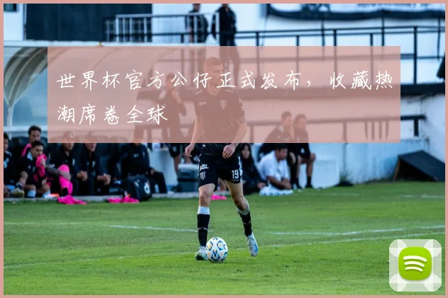 世界杯官方公仔正式发布，收藏热潮席卷全球
