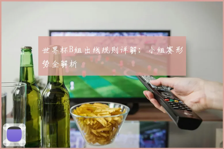 世界杯B组出线规则详解：小组赛形势全解析