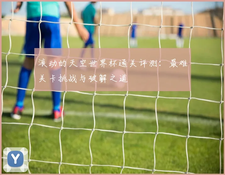 滚动的天空世界杯通关评测：最难关卡挑战与破解之道