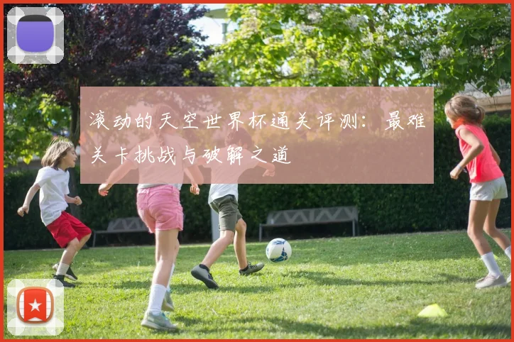 滚动的天空世界杯通关评测：最难关卡挑战与破解之道