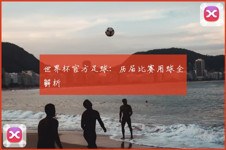 世界杯官方足球：历届比赛用球全解析