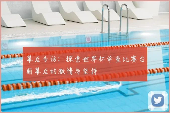 幕后专访：探索世界杯举重比赛台前幕后的激情与坚持