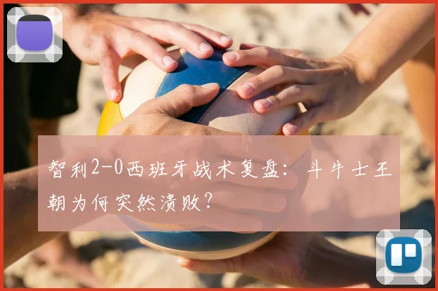 智利2-0西班牙战术复盘：斗牛士王朝为何突然溃败？