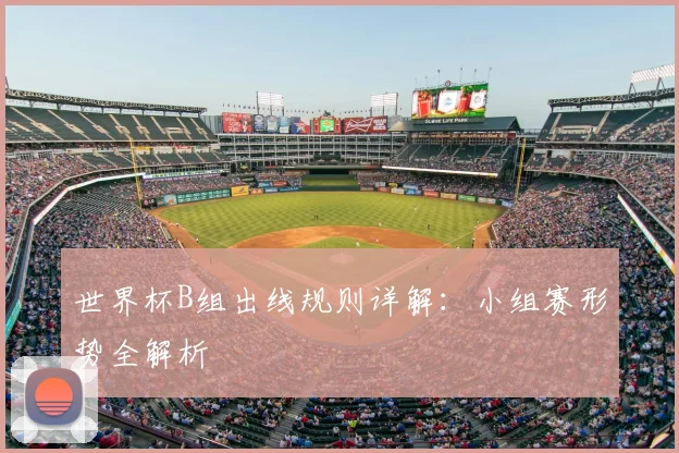 世界杯B组出线规则详解：小组赛形势全解析