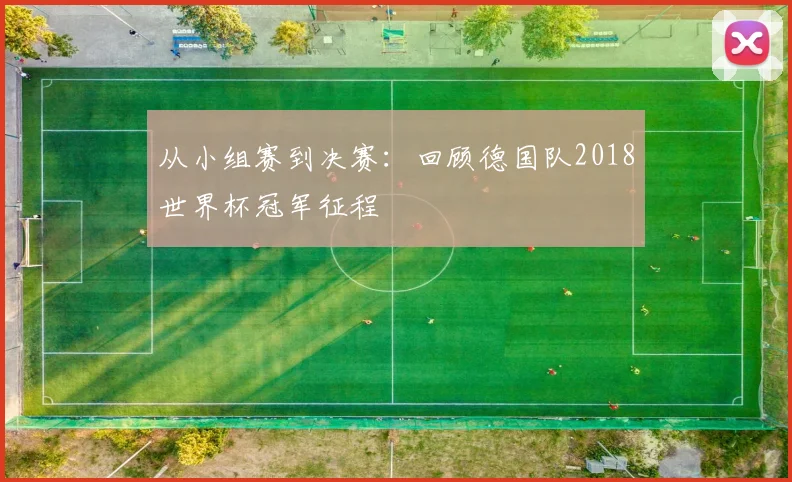 从小组赛到决赛：回顾德国队2018世界杯冠军征程