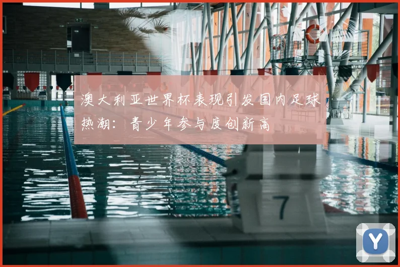 澳大利亚世界杯表现引发国内足球热潮：青少年参与度创新高