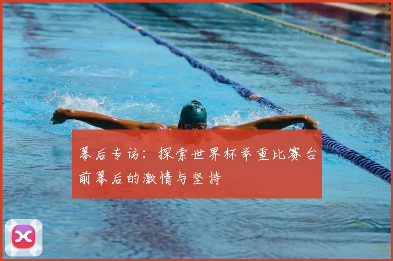 幕后专访：探索世界杯举重比赛台前幕后的激情与坚持