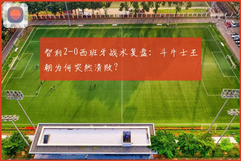 智利2-0西班牙战术复盘：斗牛士王朝为何突然溃败？