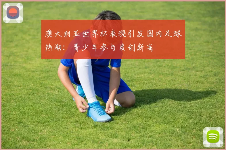 澳大利亚世界杯表现引发国内足球热潮：青少年参与度创新高
