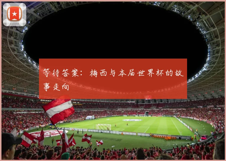 等待答案:梅西与本届世界杯的故事走向