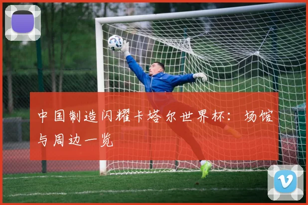 中国制造闪耀卡塔尔世界杯：场馆与周边一览