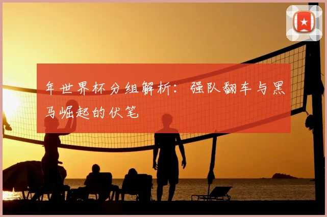年世界杯分组解析：强队翻车与黑马崛起的伏笔