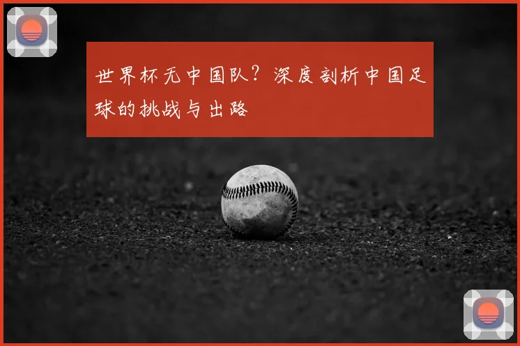 世界杯无中国队？深度剖析中国足球的挑战与出路