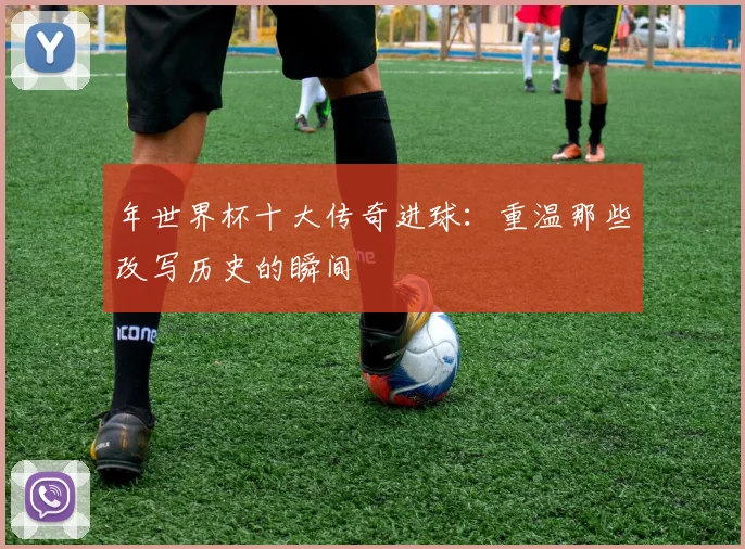 年世界杯十大传奇进球：重温那些改写历史的瞬间