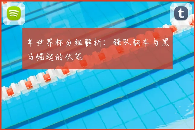 年世界杯分组解析：强队翻车与黑马崛起的伏笔