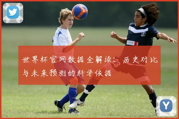 世界杯官网数据全解读：历史对比与未来预测的科学依据