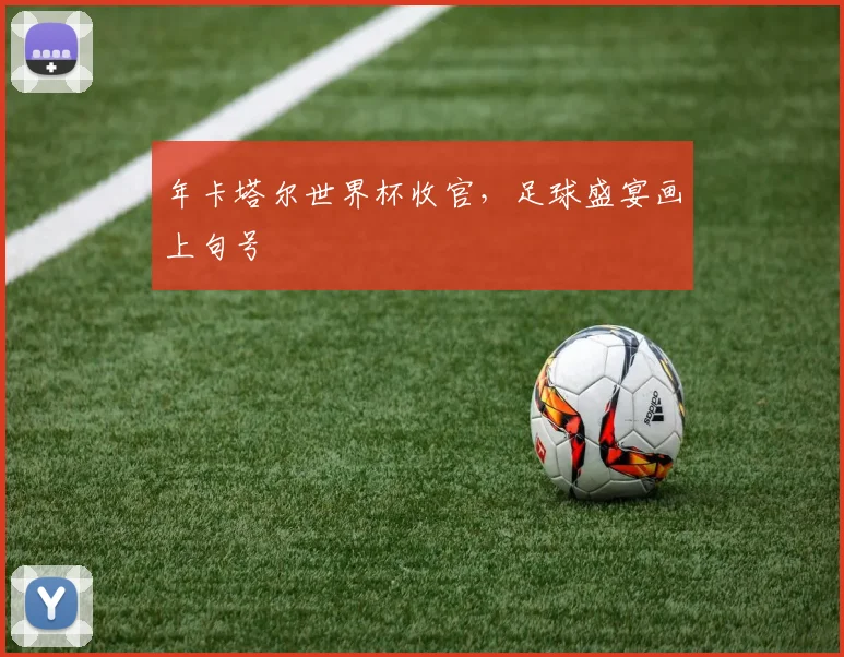 年卡塔尔世界杯收官，足球盛宴画上句号