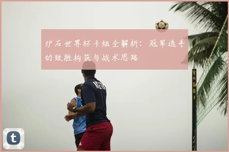 炉石世界杯卡组全解析：冠军选手的致胜构筑与战术思路