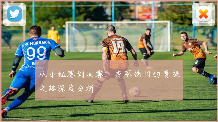 从小组赛到决赛：夺冠热门的晋级之路深度分析