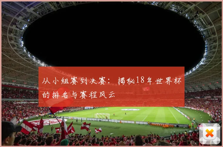 从小组赛到决赛：揭秘18年世界杯的排名与赛程风云