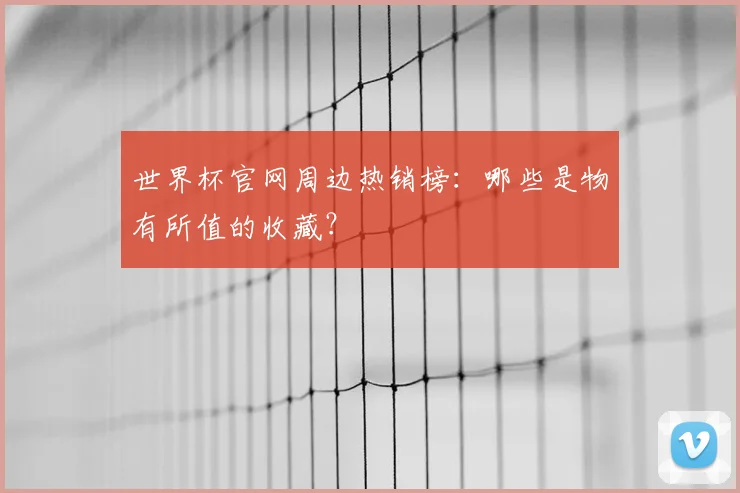 世界杯官网周边热销榜：哪些是物有所值的收藏？