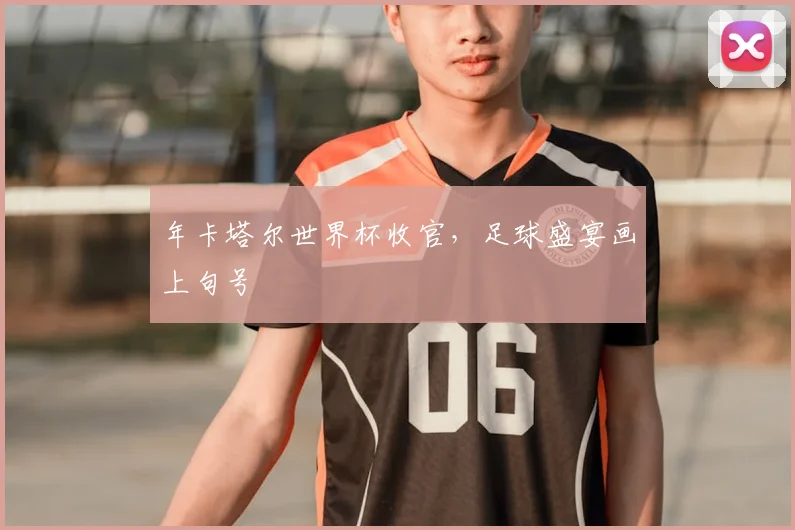 年卡塔尔世界杯收官，足球盛宴画上句号