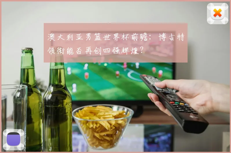 澳大利亚男篮世界杯前瞻：博古特领衔能否再创四强辉煌？