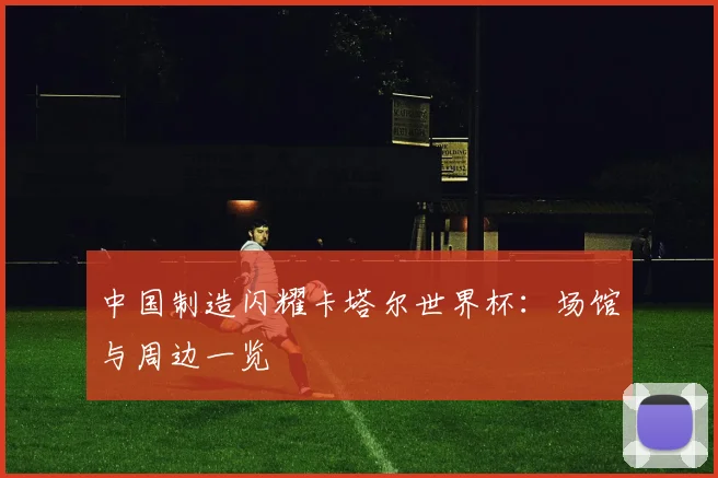 中国制造闪耀卡塔尔世界杯：场馆与周边一览