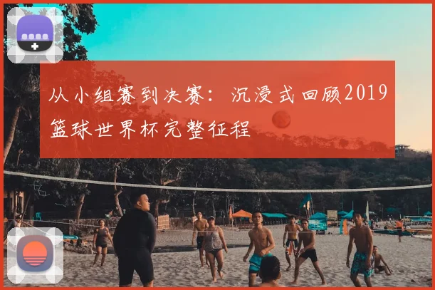 从小组赛到决赛：沉浸式回顾2019篮球世界杯完整征程