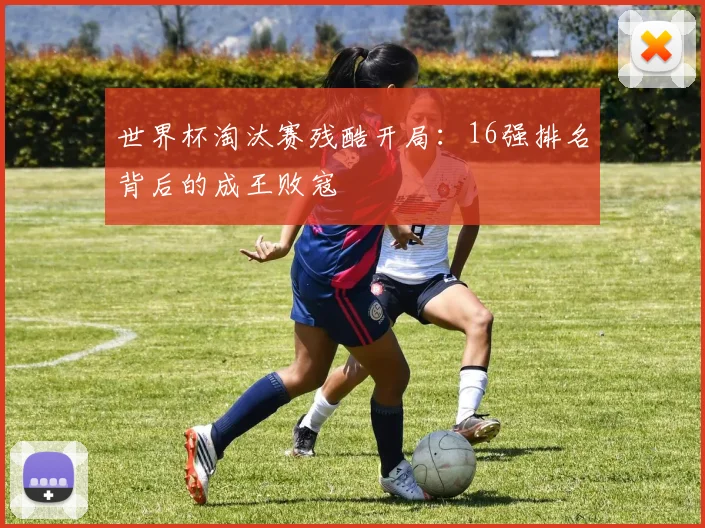 世界杯淘汰赛残酷开局：16强排名背后的成王败寇