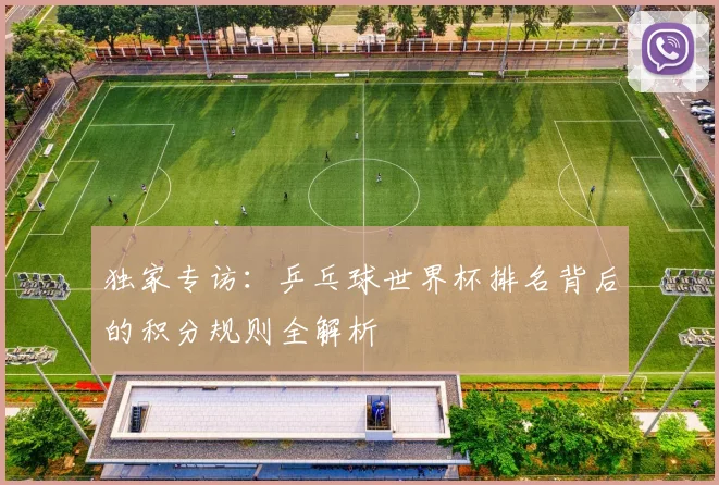 独家专访：乒乓球世界杯排名背后的积分规则全解析