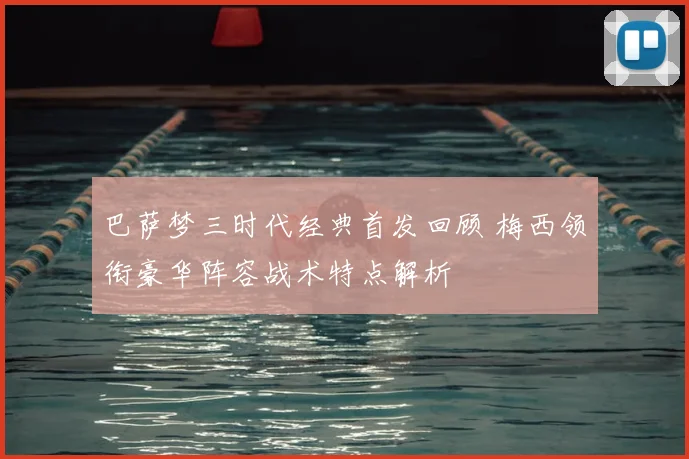 巴萨梦三时代经典首发回顾 梅西领衔豪华阵容战术特点解析