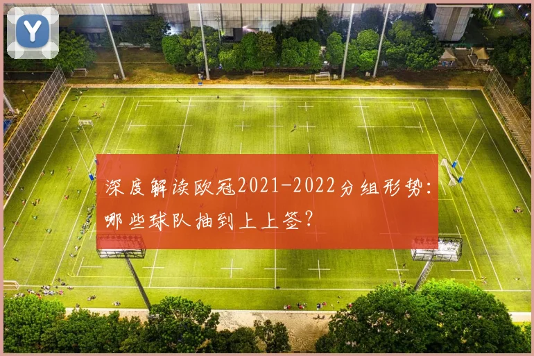 深度解读欧冠2021-2022分组形势：哪些球队抽到上上签？