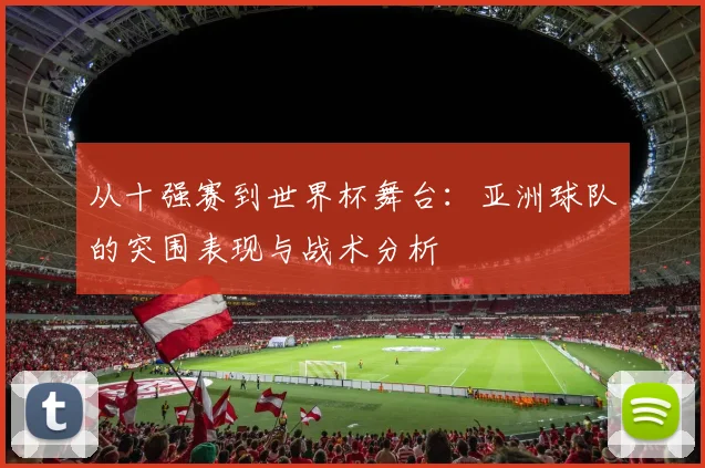 从十强赛到世界杯舞台：亚洲球队的突围表现与战术分析