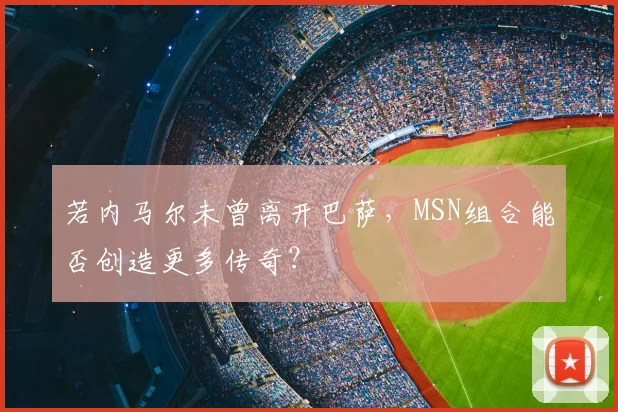 若内马尔未曾离开巴萨，MSN组合能否创造更多传奇？