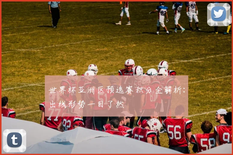 世界杯亚洲区预选赛积分全解析：出线形势一目了然