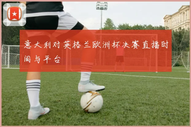 意大利对英格兰欧洲杯决赛直播时间与平台