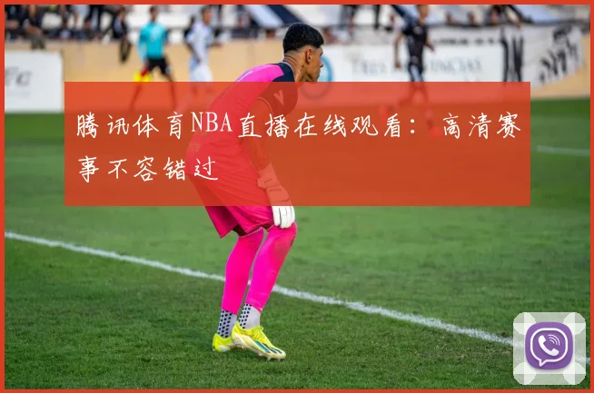 腾讯体育NBA直播在线观看：高清赛事不容错过