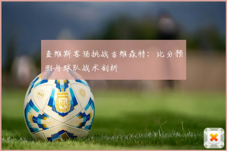 查维斯客场挑战吉维森特：比分预测与球队战术剖析