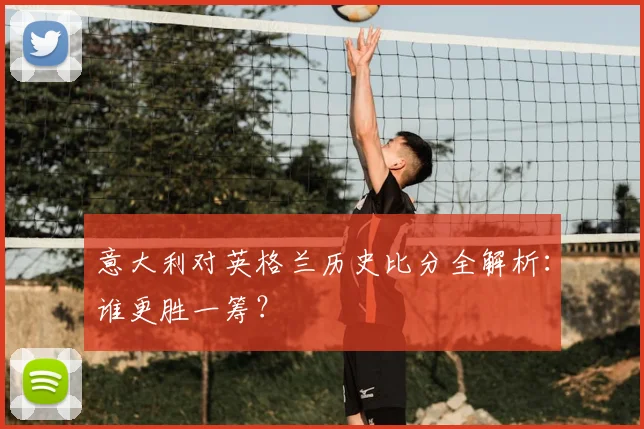 意大利对英格兰历史比分全解析：谁更胜一筹？