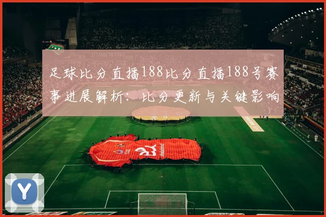 足球比分直播188比分直播188号赛事进展解析：比分更新与关键影响关注