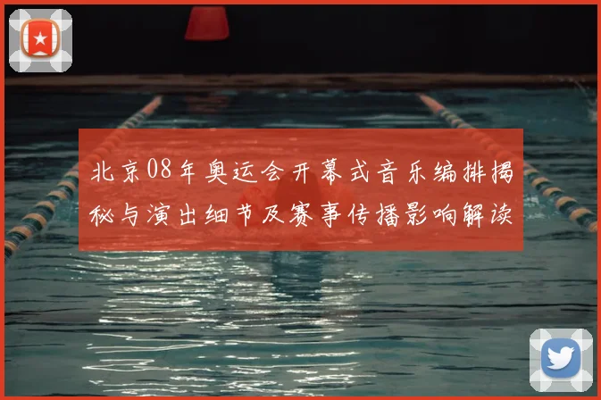 北京08年奥运会开幕式音乐编排揭秘与演出细节及赛事传播影响解读