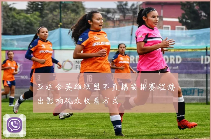 亚运会英雄联盟不直播安排赛程播出影响观众收看方式