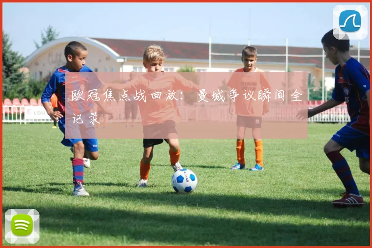 欧冠焦点战回放：曼城争议瞬间全记录