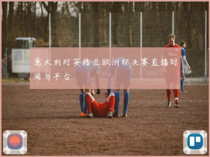 意大利对英格兰欧洲杯决赛直播时间与平台