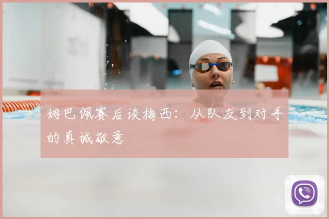 姆巴佩赛后谈梅西：从队友到对手的真诚敬意