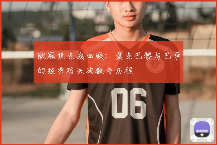 欧冠焦点战回顾：盘点巴黎与巴萨的经典对决次数与历程