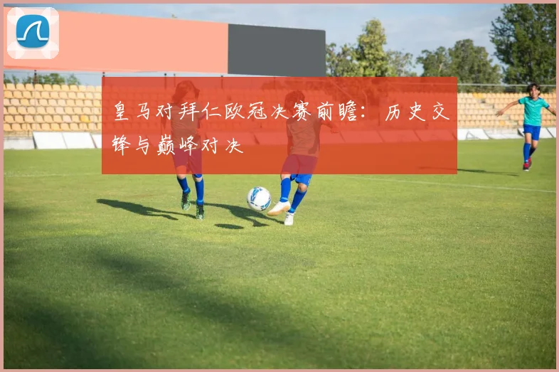 皇马对拜仁欧冠决赛前瞻：历史交锋与巅峰对决