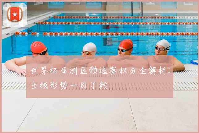 世界杯亚洲区预选赛积分全解析：出线形势一目了然
