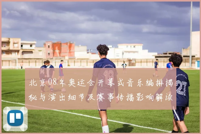 北京08年奥运会开幕式音乐编排揭秘与演出细节及赛事传播影响解读